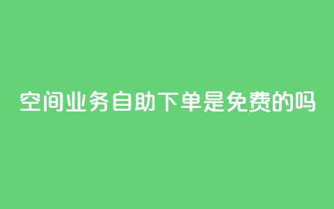 QQ空间业务自助下单是免费的吗,qq低价点赞自助业务 - QQ空间访客量增加 抖音抖币充值app 第1张