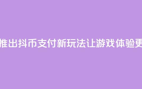 抖音推出抖币支付新玩法 让游戏体验更升级 第1张