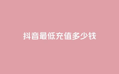 抖音最低充值多少钱,抖音粉丝投了钱会兽多久 - 抖音如何吸粉最快 抖音一元蛋糕是真的吗 第1张