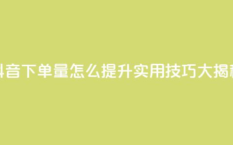 抖音下单量怎么提升？实用技巧大揭秘 第1张