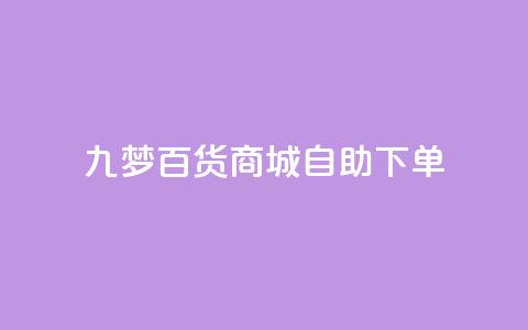 九梦百货商城自助下单,dy业务低价自助下单转发 - 抖音5000粉丝账号价格是多少 快手赞1万免费领 第1张