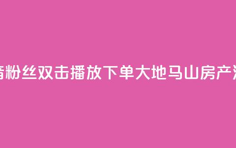 抖音粉丝双击播放下单0.01大地马山房产活动,彩虹发卡网官网 - 807卡盟网 抖音1到60级价格表 第1张