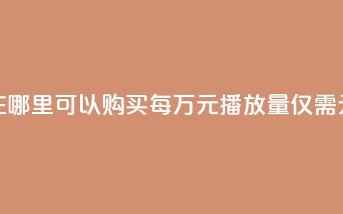 在哪里可以购买每万元播放量仅需1元？ 第1张