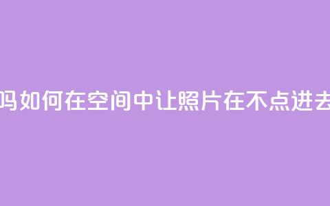 qq空间照片不点进去有浏览吗 - 如何在QQ空间中让照片在不点进去的情况下也能浏览？! 第1张