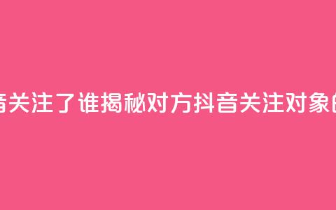 黑科技查看对方抖音关注了谁 - 揭秘对方抖音关注对象的黑科技技巧! 第1张