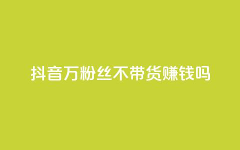 抖音100万粉丝不带货赚钱吗,快手热门助手app - 抖音1元100赞自助 qq签名赞下单 第1张