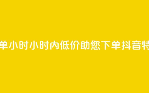 抖音自低价助下单24小时(24小时内低价助您下单，抖音特惠任您选) 第1张