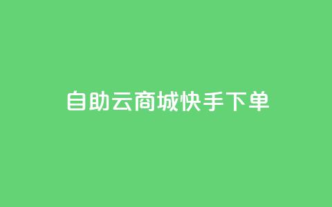 自助云商城快手下单 - 自助云商城快速下单攻略！ 第1张