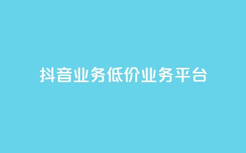 抖音业务低价业务平台 - 最优惠的业务平台 第1张