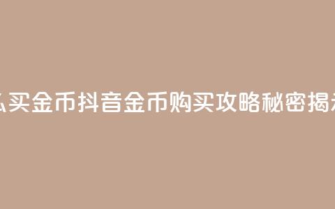 抖音怎么买金币(抖音金币购买攻略，秘密揭示！) 第1张