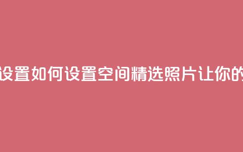 QQ空间精选照片怎么设置 - 如何设置QQ空间精选照片，让你的相片更吸睛! 第1张