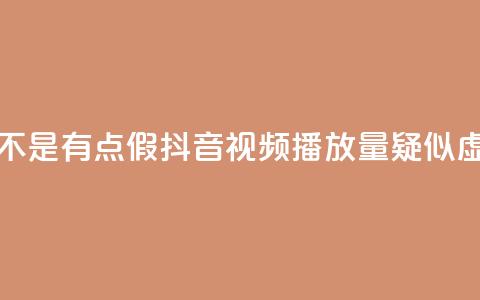 抖音播放量是不是有点假(抖音视频播放量疑似虚高，真实性存疑) 第1张