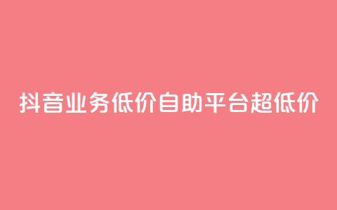 抖音业务低价自助平台超低价 - 抖音业务超低价自助平台，最低价格！~ 第1张