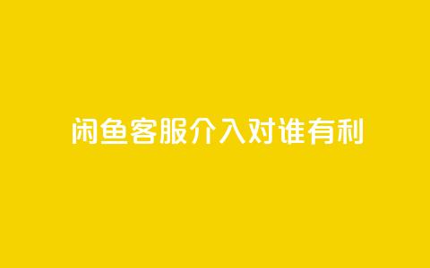 闲鱼客服介入对谁有利,ks免费业务网址 - dy赞24小时下单平台退款 dy低价下单平台卡盟 第1张