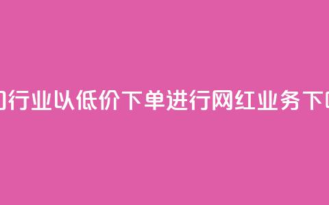 热门行业以低价下单进行网红业务 第1张