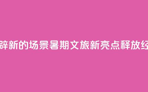 做足“美”的文章、开辟“新”的场景，暑期文旅新亮点释放经济新动能 第1张