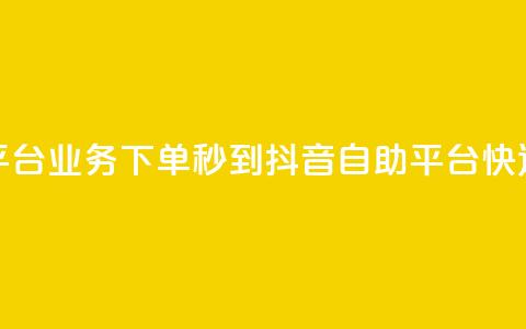 抖音自助平台业务下单秒到(抖音自助平台快速下单秒达) 第1张