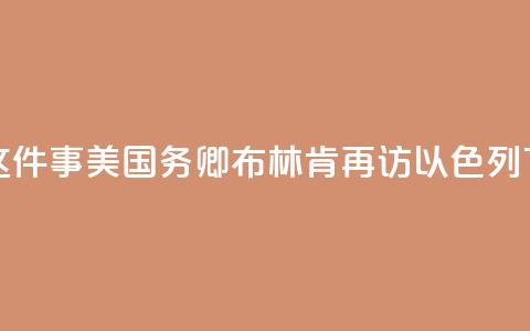 为了这件事，美国务卿布林肯再访以色列 第1张