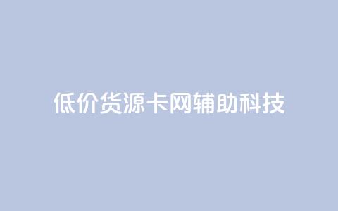 低价货源卡网辅助科技,qq点赞有限制吗 - 抖音业务下单24 ks一键清理关注网站 第1张