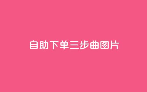 自助下单三步曲图片,qq空间动态说说点赞免费 - 快手免费领500播放量 空间自助下单业务 第1张