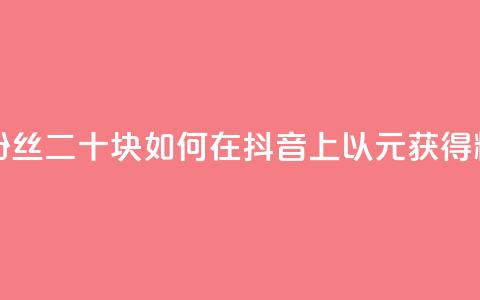 抖音一千粉丝二十块(如何在抖音上以20元获得1000粉丝) 第1张