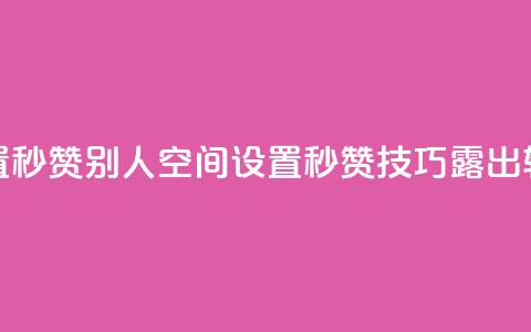 qq空间怎么设置秒赞别人(qq空间设置秒赞技巧露出，轻松点赞攻略！) 第1张