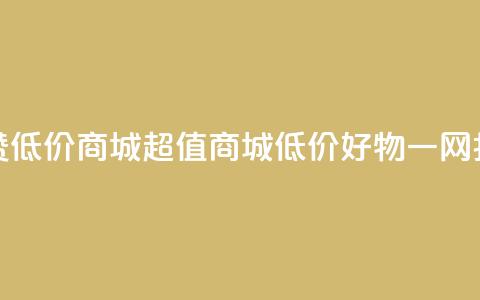 点赞低价商城(超值商城：低价好物一网打尽) 第1张