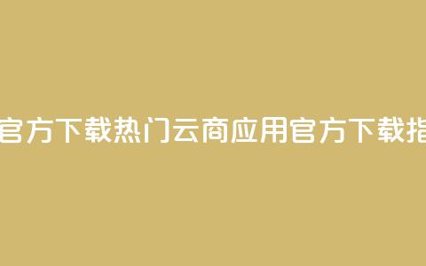 网红云商app官方下载 - 热门云商应用官方下载指南~ 第1张