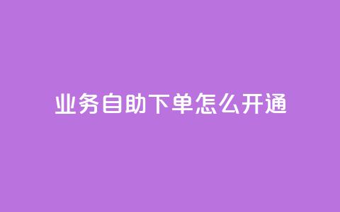 qq业务自助下单怎么开通 - 如何开通QQ业务自助下单功能详细指南~ 第1张