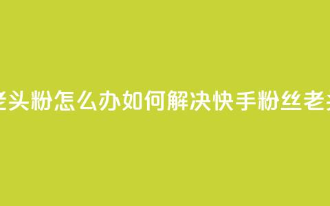 快手粉丝都是老头粉怎么办 - 如何解决快手粉丝「老头粉」问题。 第1张