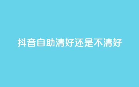 抖音自助清好还是不清好 - 抖音自助清理是否有必要？你必须看这篇文章! 第1张