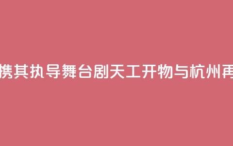 陆川携其执导舞台剧《天工开物》与杭州再相遇 第1张