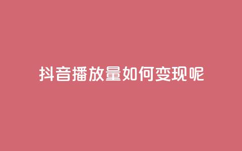 抖音播放量如何变现呢 - 如何利用抖音播放量实现变现？。 第1张