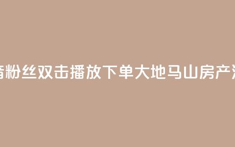 抖音粉丝双击播放下单0.01大地马山房产活动,永久绿钻卡盟 - 一元10万qq赞 1块一万qq主页点赞 第1张