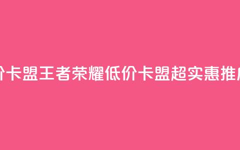 王者荣耀低价卡盟 - 王者荣耀低价卡盟，超实惠推广方案。 第1张