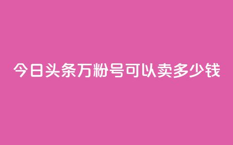 今日头条万粉号可以卖多少钱,买快手号便宜 - 拼多多现金助力群免费群 拼多多兑换卡之后还有啥 第1张