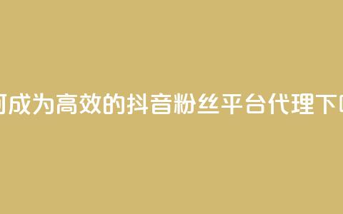 如何成为高效的抖音粉丝平台代理 第1张