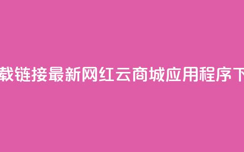 网红云商城下载链接 - 最新网红云商城应用程序下载链接! 第1张