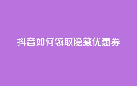 抖音如何领取隐藏优惠券,ks免费业务平台软件 - 王者荣耀买赞不会封号吗 快手点赞1元100个赞wx支付 第1张