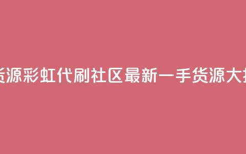 彩虹代刷社区一手货源 - 彩虹代刷社区最新一手货源大揭秘 重写标题。 第1张