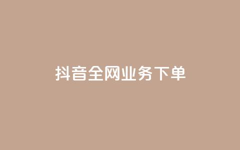 抖音全网业务下单 - 抖音全网业务下单，助你轻松实现！。 第1张