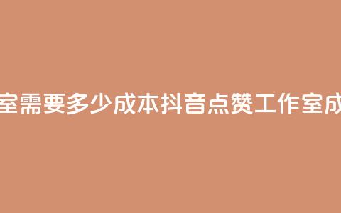 抖音点赞工作室需要多少成本 - 抖音点赞工作室成本分析~ 第1张