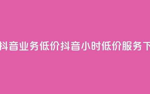 24小时抖音业务低价(抖音24小时低价服务) 第1张