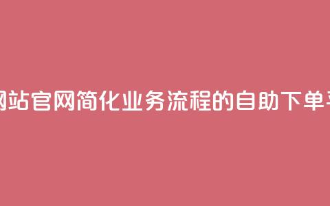 业务自助下单网站官网 - 简化业务流程的自助下单平台官网~ 第1张