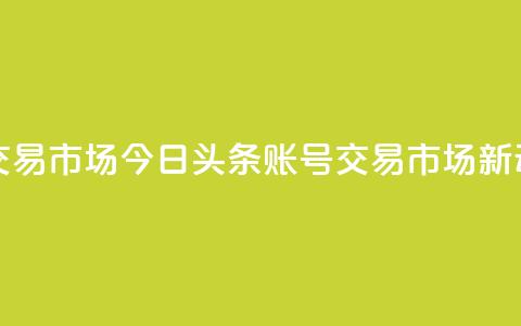 今日头条账号交易市场 - 今日头条账号交易市场新动向解析。 第1张