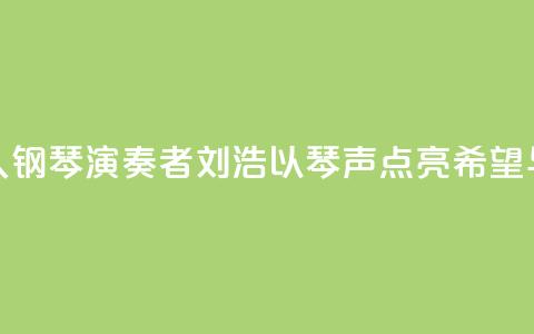 “00后”盲人钢琴演奏者刘浩：以琴声“点亮”希望与梦想 第1张