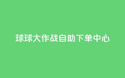 球球大作战自助下单中心,扣扣业务自助下单 - cf手游科技网站 qq点赞 自动下单 24小时 第1张