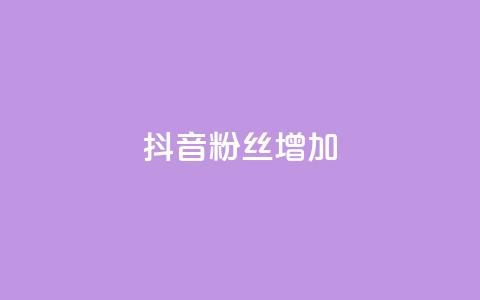 抖音粉丝增加 - 如何有效提升抖音粉丝增长速度~ 第1张