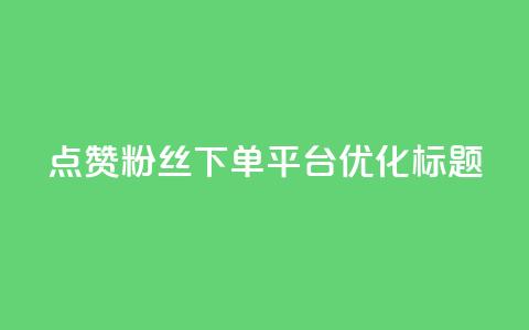 点赞粉丝下单平台优化标题 第1张