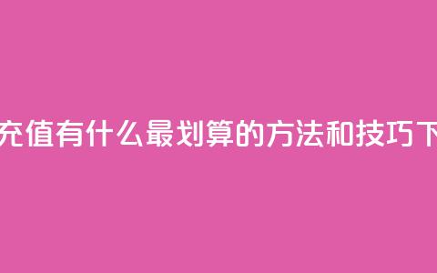 抖音充值有什么最划算的方法和技巧 第1张